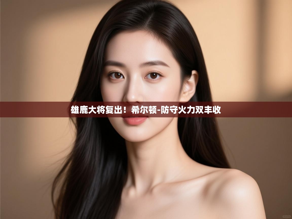 雄鹿大将复出！希尔顿-防守火力双丰收