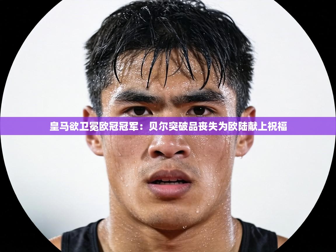 皇马欲卫冕欧冠冠军：贝尔突破品丧失为欧陆献上祝福